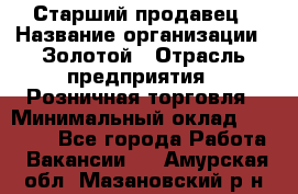 Старший продавец › Название организации ­ Золотой › Отрасль предприятия ­ Розничная торговля › Минимальный оклад ­ 35 000 - Все города Работа » Вакансии   . Амурская обл.,Мазановский р-н